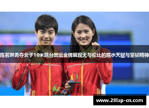 陈若琳勇夺女子10米跳台奥运金牌展现无与伦比的跳水天赋与坚韧精神