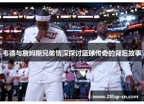 韦德与詹姆斯兄弟情深探讨篮球传奇的背后故事