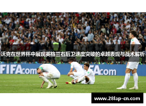 沃克在世界杯中展现英格兰右后卫速度突破的卓越表现与战术解析
