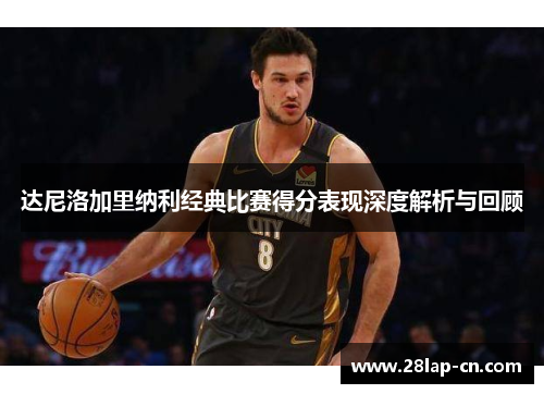 达尼洛加里纳利经典比赛得分表现深度解析与回顾