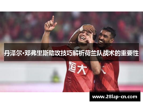 丹泽尔·邓弗里斯助攻技巧解析荷兰队战术的重要性