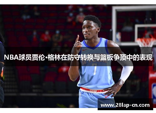 NBA球员贾伦·格林在防守转换与篮板争顶中的表现