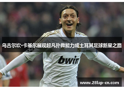 乌古尔坎·卡基尔展现超凡扑救能力成土耳其足球新星之路