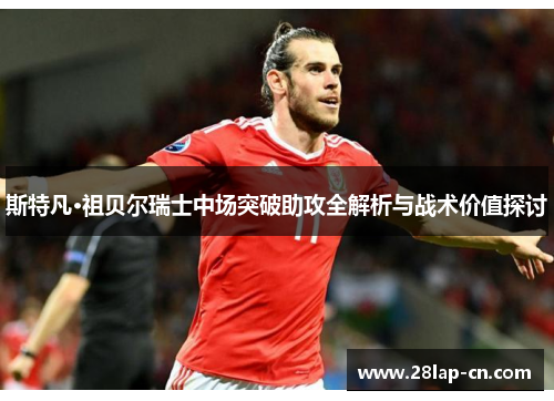 斯特凡·祖贝尔瑞士中场突破助攻全解析与战术价值探讨