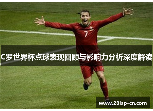 C罗世界杯点球表现回顾与影响力分析深度解读