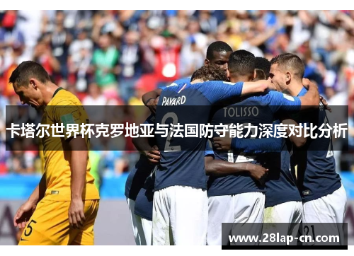 卡塔尔世界杯克罗地亚与法国防守能力深度对比分析