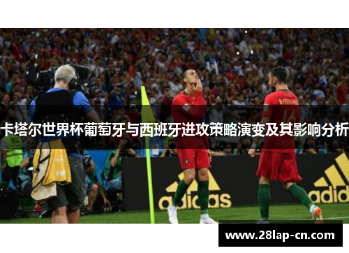 卡塔尔世界杯葡萄牙与西班牙进攻策略演变及其影响分析
