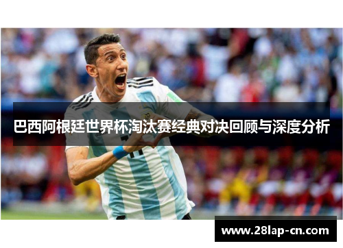 巴西阿根廷世界杯淘汰赛经典对决回顾与深度分析