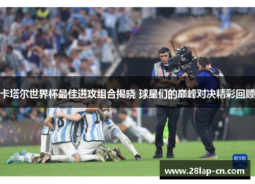 卡塔尔世界杯最佳进攻组合揭晓 球星们的巅峰对决精彩回顾