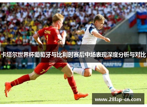 卡塔尔世界杯葡萄牙与比利时赛后中场表现深度分析与对比