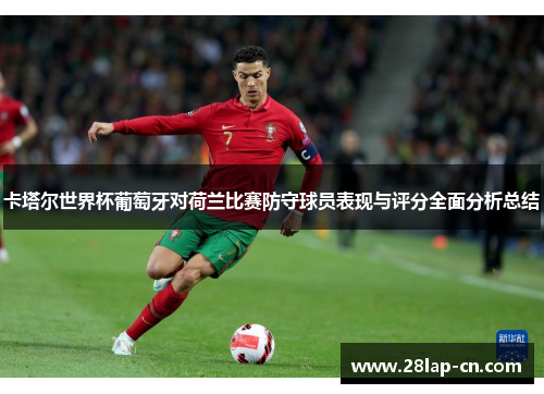 卡塔尔世界杯葡萄牙对荷兰比赛防守球员表现与评分全面分析总结