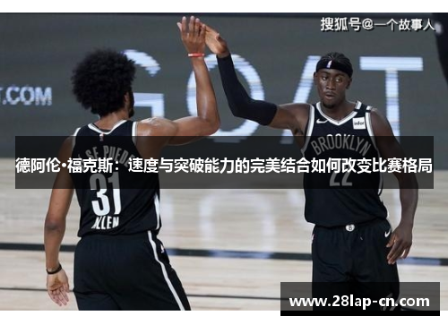 德阿伦·福克斯：速度与突破能力的完美结合如何改变比赛格局