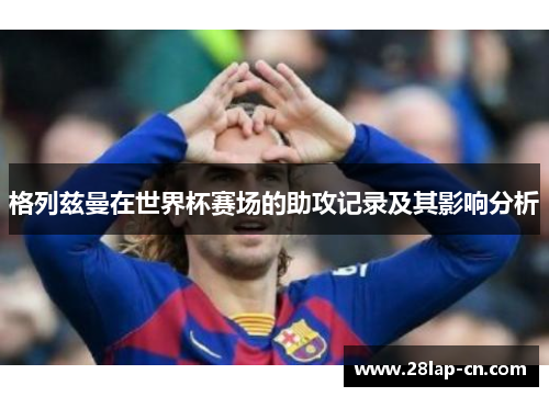 格列兹曼在世界杯赛场的助攻记录及其影响分析