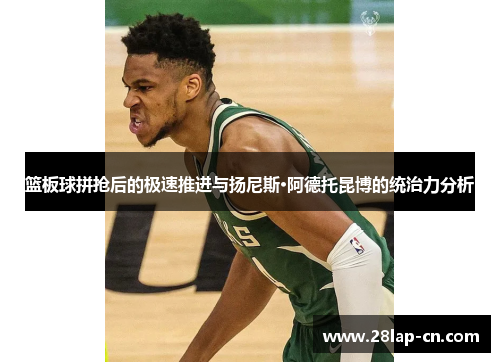 篮板球拼抢后的极速推进与扬尼斯·阿德托昆博的统治力分析