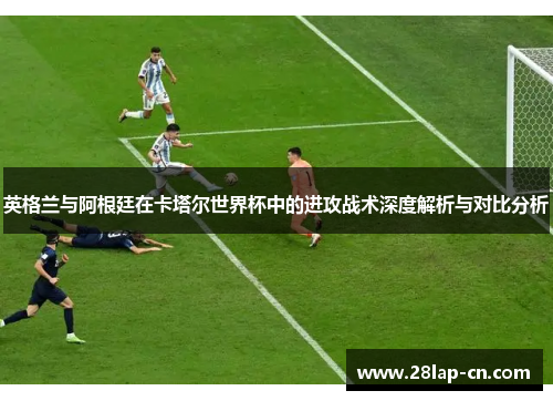 英格兰与阿根廷在卡塔尔世界杯中的进攻战术深度解析与对比分析