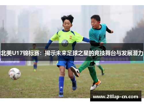 北美U17锦标赛：揭示未来足球之星的竞技舞台与发展潜力