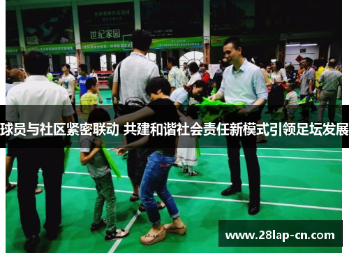 球员与社区紧密联动 共建和谐社会责任新模式引领足坛发展