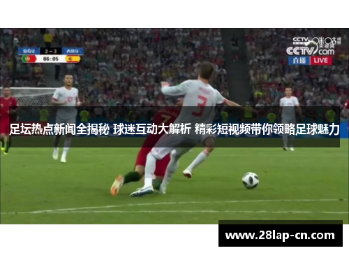 足坛热点新闻全揭秘 球迷互动大解析 精彩短视频带你领略足球魅力