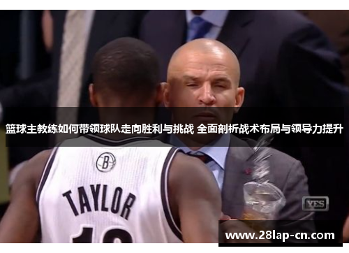 篮球主教练如何带领球队走向胜利与挑战 全面剖析战术布局与领导力提升