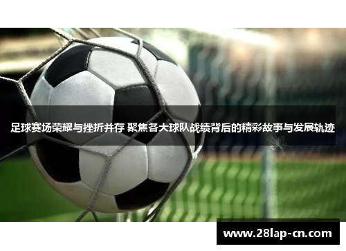 足球赛场荣耀与挫折并存 聚焦各大球队战绩背后的精彩故事与发展轨迹