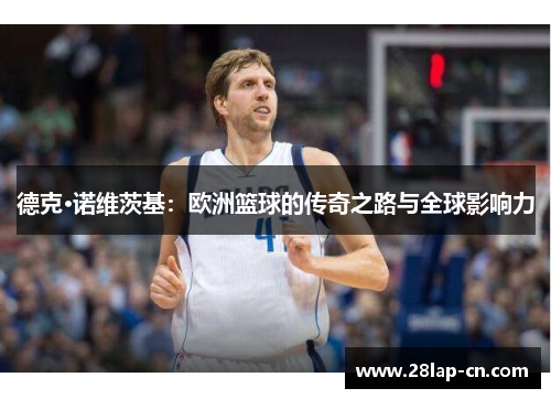 德克·诺维茨基：欧洲篮球的传奇之路与全球影响力