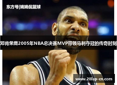 邓肯荣膺2005年NBA总决赛MVP带领马刺夺冠的传奇时刻