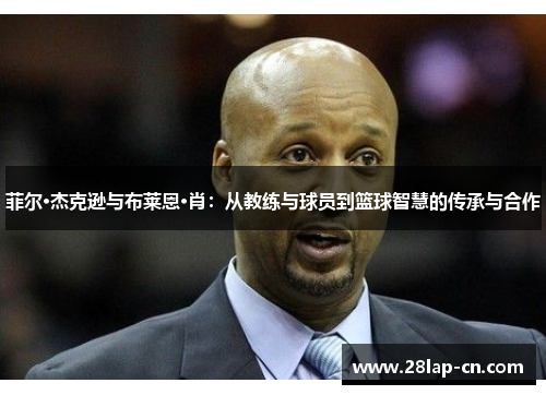 菲尔·杰克逊与布莱恩·肖：从教练与球员到篮球智慧的传承与合作