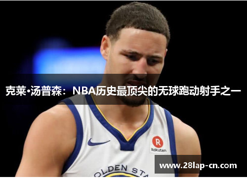 克莱·汤普森：NBA历史最顶尖的无球跑动射手之一