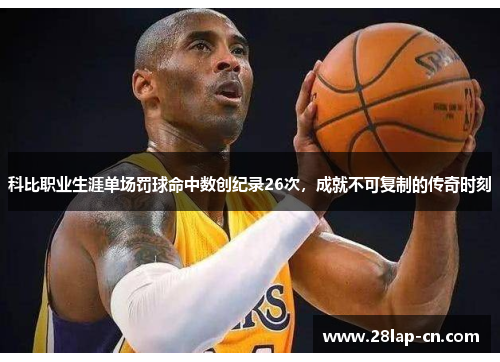 科比职业生涯单场罚球命中数创纪录26次，成就不可复制的传奇时刻