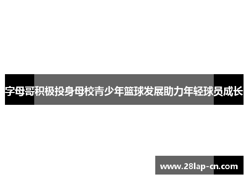 字母哥积极投身母校青少年篮球发展助力年轻球员成长