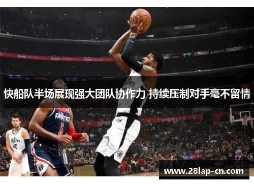 快船队半场展现强大团队协作力 持续压制对手毫不留情