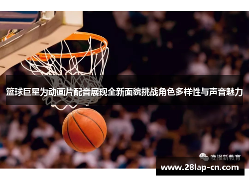 篮球巨星为动画片配音展现全新面貌挑战角色多样性与声音魅力