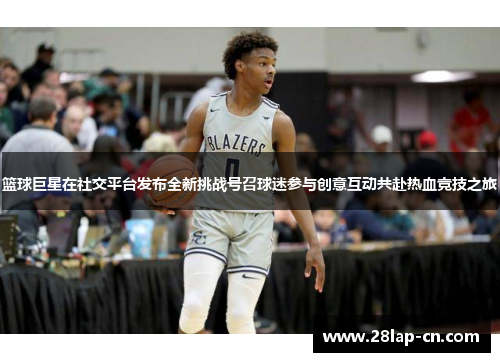 篮球巨星在社交平台发布全新挑战号召球迷参与创意互动共赴热血竞技之旅