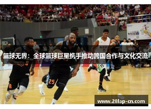 篮球无界：全球篮球巨星携手推动跨国合作与文化交流