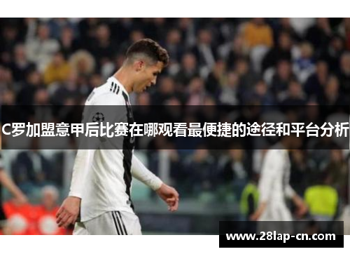 C罗加盟意甲后比赛在哪观看最便捷的途径和平台分析