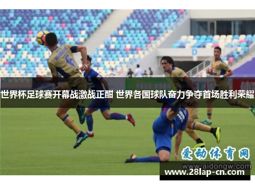 世界杯足球赛开幕战激战正酣 世界各国球队奋力争夺首场胜利荣耀