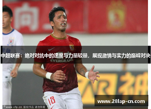 中超联赛：绝对对抗中的速度与力量较量，展现激情与实力的巅峰对决