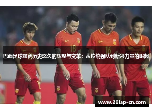 巴西足球联赛历史悠久的辉煌与变革：从传统强队到新兴力量的崛起
