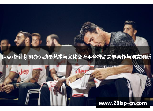 尼克·杨计划创办运动员艺术与文化交流平台推动跨界合作与创意创新