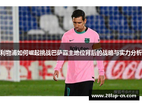 利物浦如何崛起挑战巴萨霸主地位背后的战略与实力分析