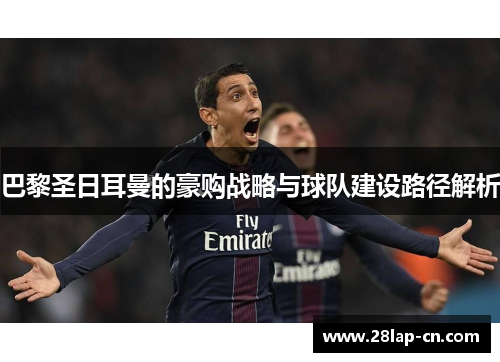 巴黎圣日耳曼的豪购战略与球队建设路径解析