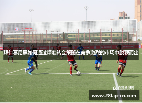 拜仁慕尼黑如何通过精准转会策略在竞争激烈的市场中脱颖而出