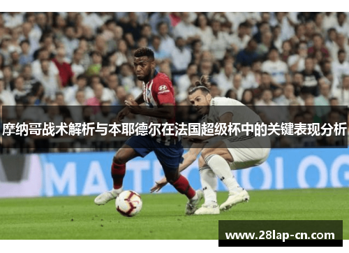 摩纳哥战术解析与本耶德尔在法国超级杯中的关键表现分析