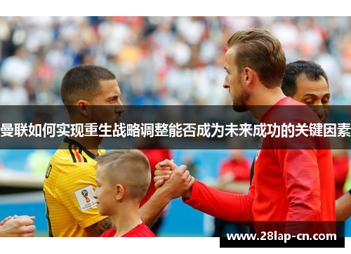 曼联如何实现重生战略调整能否成为未来成功的关键因素
