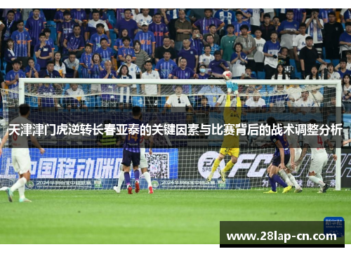 天津津门虎逆转长春亚泰的关键因素与比赛背后的战术调整分析
