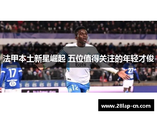 法甲本土新星崛起 五位值得关注的年轻才俊