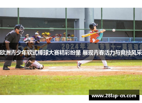 欧洲青少年软式棒球大赛精彩纷呈 展现青春活力与竞技风采