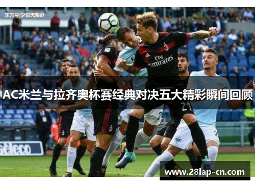AC米兰与拉齐奥杯赛经典对决五大精彩瞬间回顾
