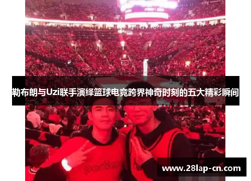 勒布朗与Uzi联手演绎篮球电竞跨界神奇时刻的五大精彩瞬间