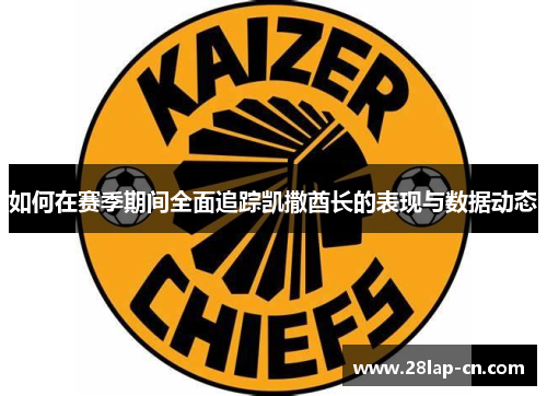 如何在赛季期间全面追踪凯撒酋长的表现与数据动态